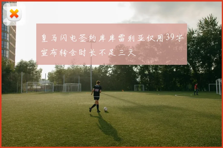 皇马闪电签约库库雷利亚仅用39字宣布转会时长不足三天