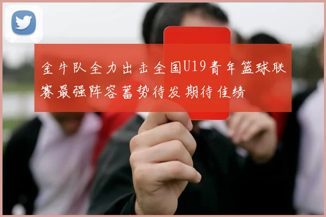 金牛队全力出击全国U19青年篮球联赛最强阵容蓄势待发期待佳绩