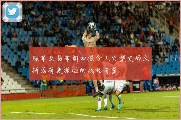 绿军交易布朗回报令人失望史蒂文斯或有更深远的战略考量