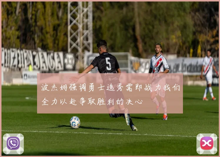 波杰姆强调勇士选秀需即战力我们全力以赴争取胜利的决心