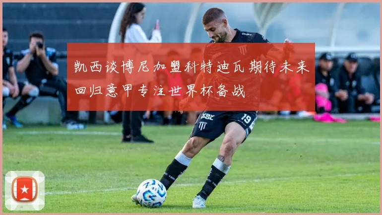 凯西谈博尼加盟科特迪瓦期待未来回归意甲专注世界杯备战