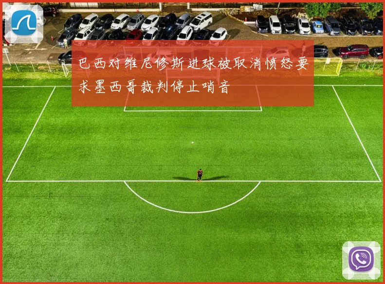 巴西对维尼修斯进球被取消愤怒要求墨西哥裁判停止哨音