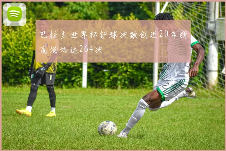 巴拉圭世界杯铲球次数创近20年新高场均达264次