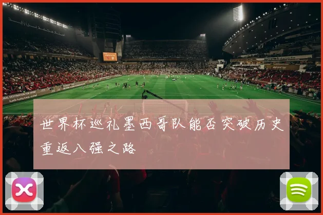 世界杯巡礼墨西哥队能否突破历史重返八强之路