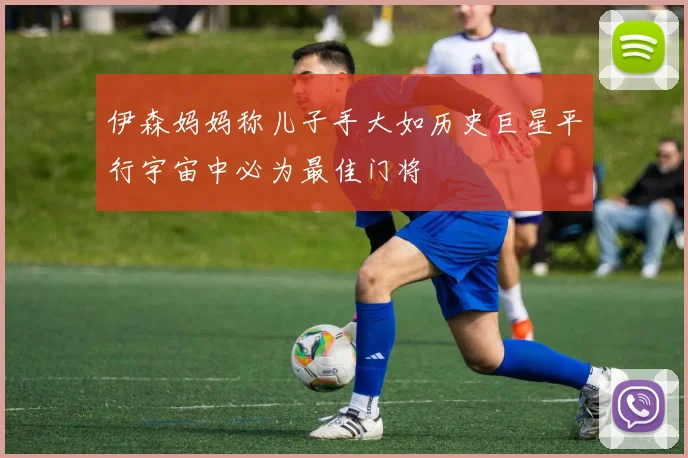伊森妈妈称儿子手大如历史巨星平行宇宙中必为最佳门将