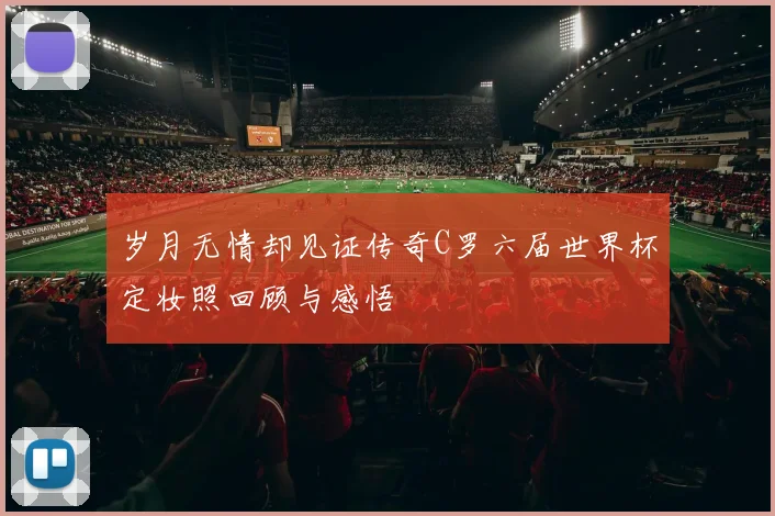 岁月无情却见证传奇C罗六届世界杯定妆照回顾与感悟