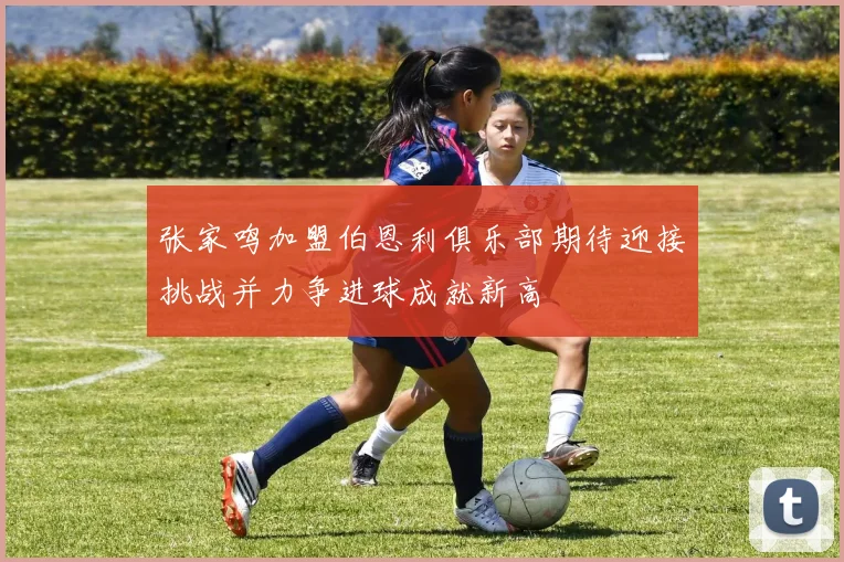 张家鸣加盟伯恩利俱乐部期待迎接挑战并力争进球成就新高