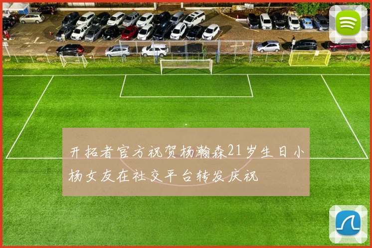开拓者官方祝贺杨瀚森21岁生日小杨女友在社交平台转发庆祝