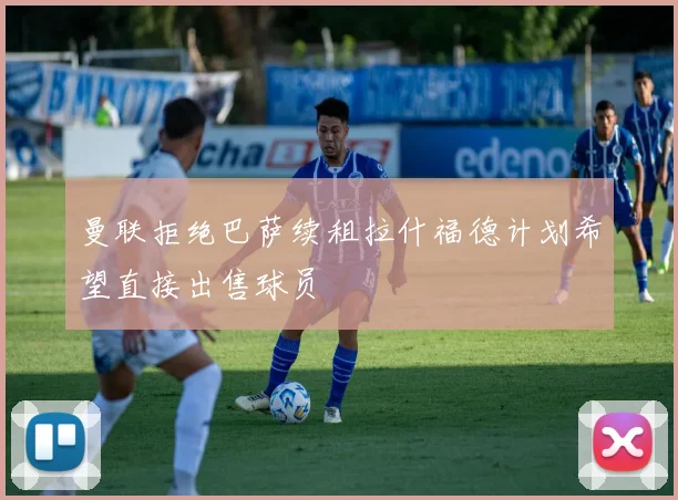 曼联拒绝巴萨续租拉什福德计划希望直接出售球员