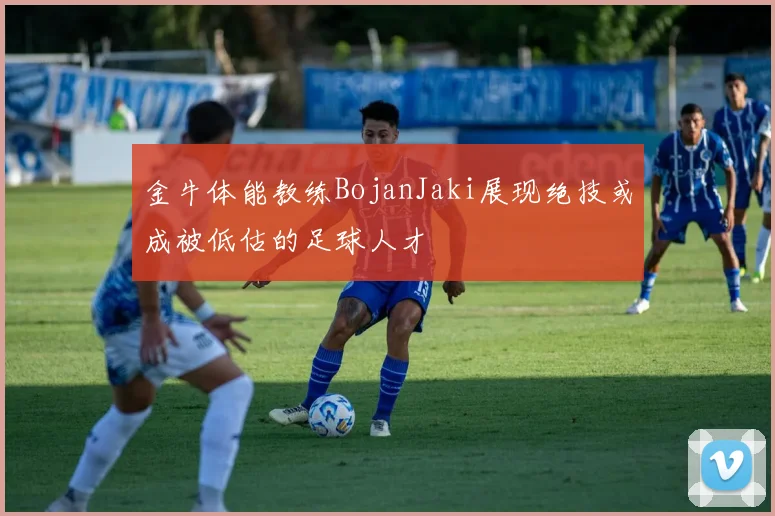 金牛体能教练BojanJaki展现绝技或成被低估的足球人才