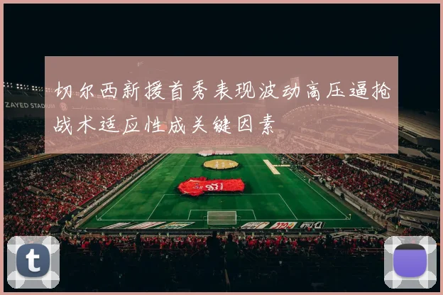 切尔西新援首秀表现波动高压逼抢战术适应性成关键因素
