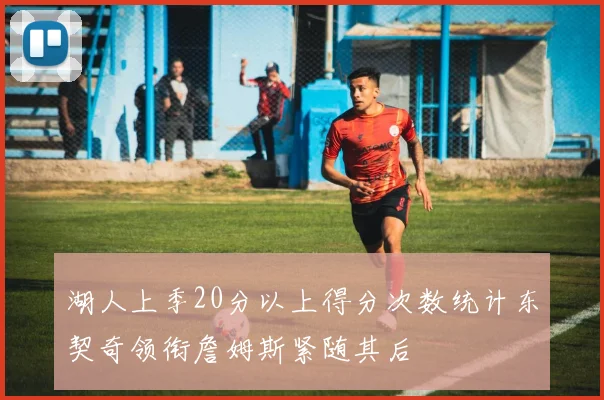 湖人上季20分以上得分次数统计东契奇领衔詹姆斯紧随其后