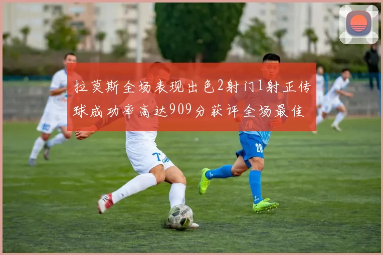 拉莫斯全场表现出色2射门1射正传球成功率高达909分获评全场最佳