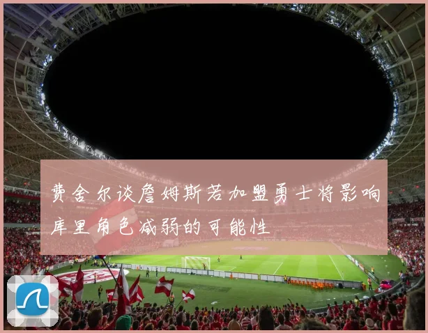 费舍尔谈詹姆斯若加盟勇士将影响库里角色减弱的可能性