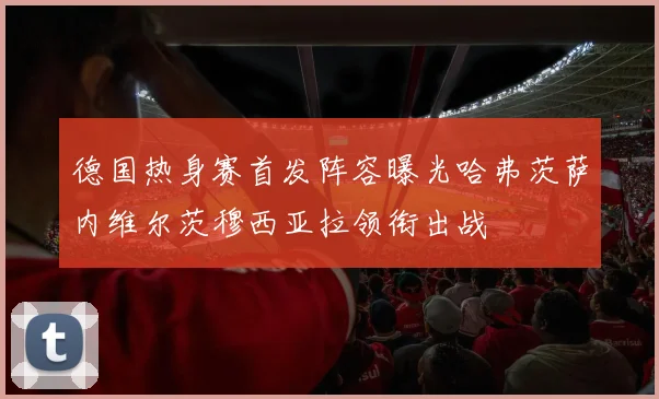 德国热身赛首发阵容曝光哈弗茨萨内维尔茨穆西亚拉领衔出战