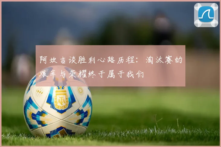 阿坎吉谈胜利心路历程：淘汰赛的艰辛与荣耀终于属于我们