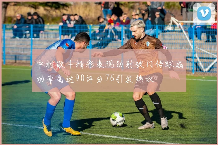 中村敬斗精彩表现劲射破门传球成功率高达90评分76引发热议