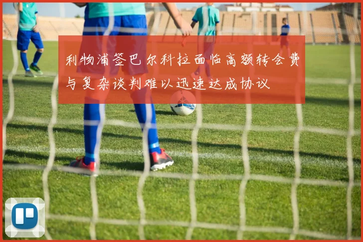 利物浦签巴尔科拉面临高额转会费与复杂谈判难以迅速达成协议