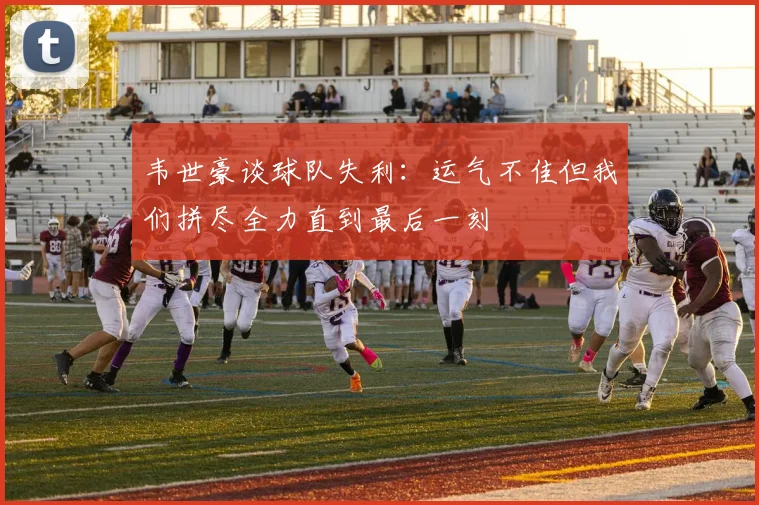 韦世豪谈球队失利：运气不佳但我们拼尽全力直到最后一刻