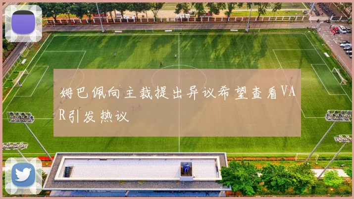 姆巴佩向主裁提出异议希望查看VAR引发热议
