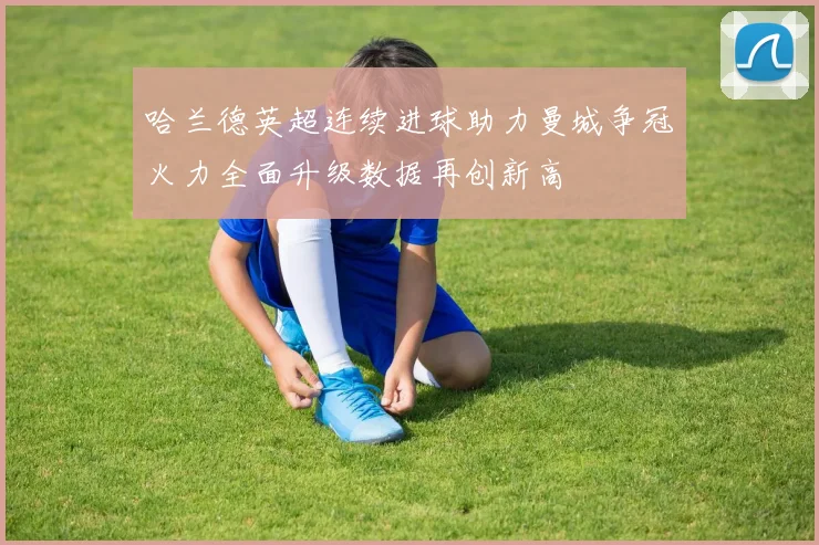 哈兰德英超连续进球助力曼城争冠火力全面升级数据再创新高