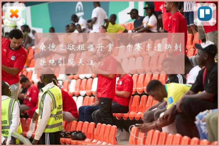 桑德兰欲租借丹索一个赛季遭热刺拒绝引发关注