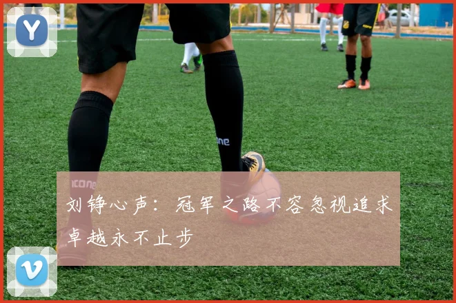 刘铮心声:冠军之路不容忽视追求卓越永不止步