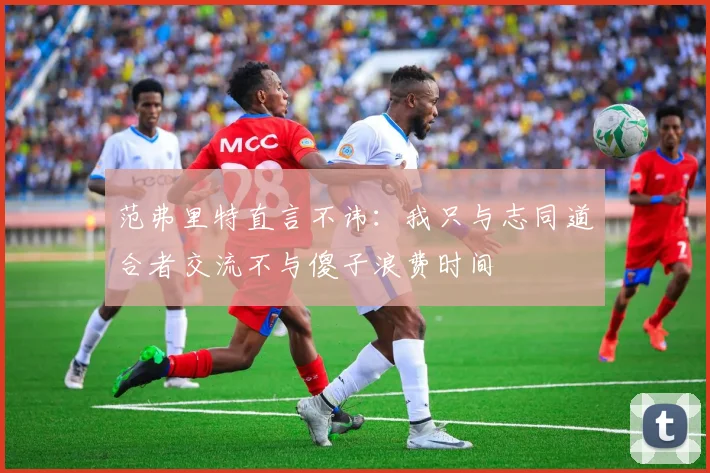 范弗里特直言不讳：我只与志同道合者交流不与傻子浪费时间