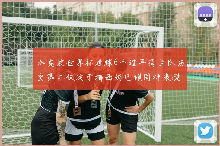 加克波世界杯进球6个追平荷兰队历史第二仅次于梅西姆巴佩同样表现出色