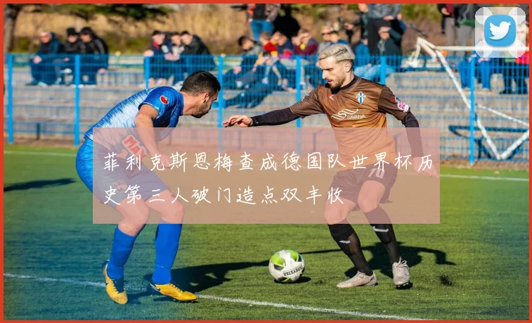 菲利克斯恩梅查成德国队世界杯历史第三人破门造点双丰收