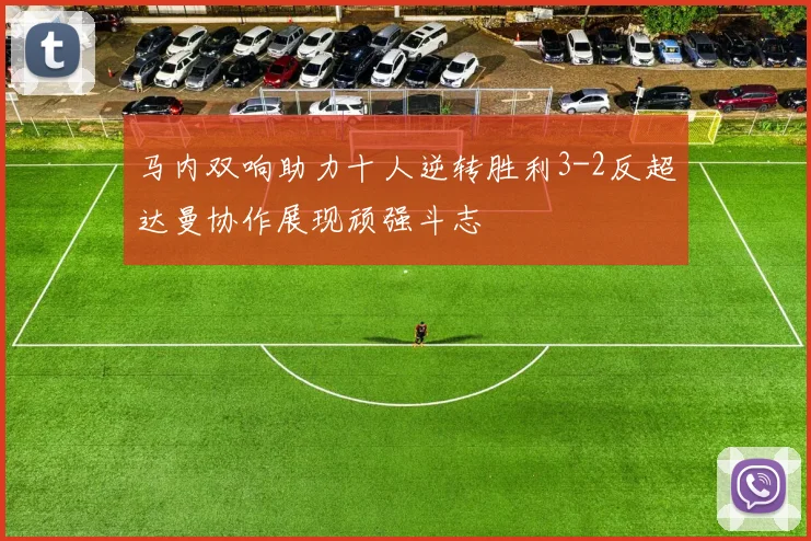 马内双响助力十人逆转胜利3-2反超达曼协作展现顽强斗志